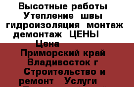 Высотные работы! Утепление, швы, гидроизоляция, монтаж/демонтаж. ЦЕНЫ !  › Цена ­ 1 400 - Приморский край, Владивосток г. Строительство и ремонт » Услуги   . Приморский край